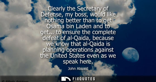 Small: Clearly the Secretary of Defense, my boss, would like nothing better than to get Osama bin Laden and to