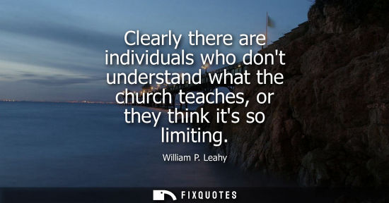 Small: Clearly there are individuals who dont understand what the church teaches, or they think its so limitin