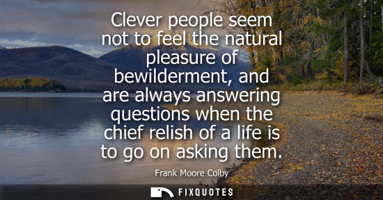 Small: Clever people seem not to feel the natural pleasure of bewilderment, and are always answering questions