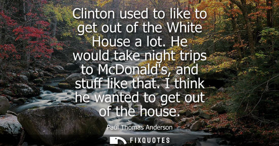 Small: Clinton used to like to get out of the White House a lot. He would take night trips to McDonalds, and s