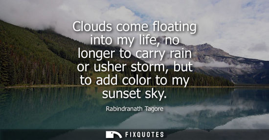 Small: Clouds come floating into my life, no longer to carry rain or usher storm, but to add color to my sunse