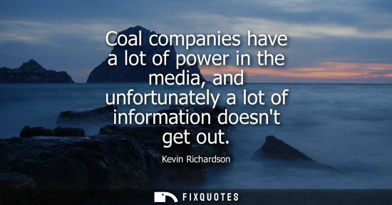 Small: Coal companies have a lot of power in the media, and unfortunately a lot of information doesnt get out