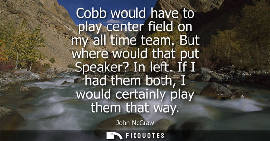 Small: Cobb would have to play center field on my all time team. But where would that put Speaker? In left.