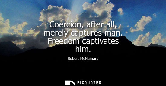 Small: Coercion, after all, merely captures man. Freedom captivates him