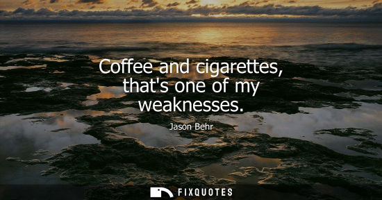 Small: Coffee and cigarettes, thats one of my weaknesses