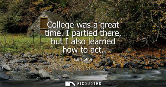 Small: College was a great time. I partied there, but I also learned how to act