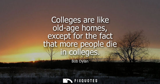 Small: Colleges are like old-age homes, except for the fact that more people die in colleges