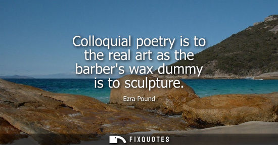 Small: Colloquial poetry is to the real art as the barbers wax dummy is to sculpture