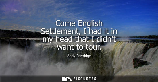 Small: Come English Settlement, I had it in my head that I didnt want to tour