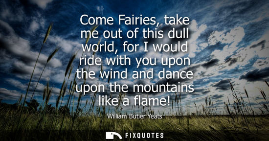 Small: Come Fairies, take me out of this dull world, for I would ride with you upon the wind and dance upon th
