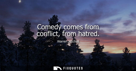 Small: Comedy comes from conflict, from hatred