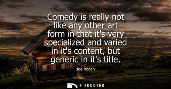 Small: Comedy is really not like any other art form in that its very specialized and varied in its content, bu