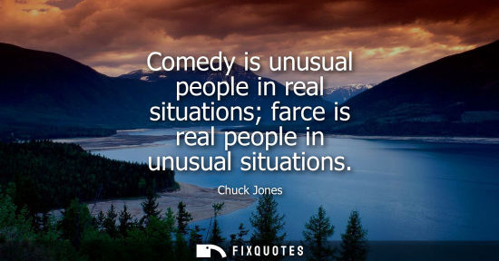 Small: Comedy is unusual people in real situations farce is real people in unusual situations