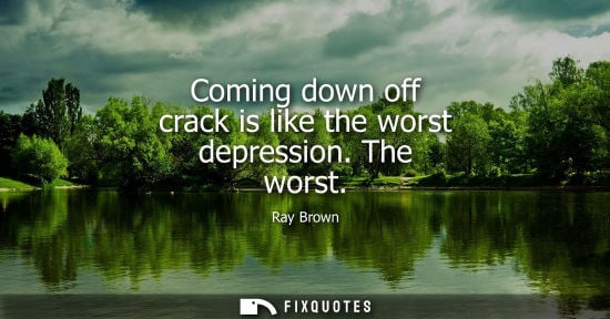 Small: Coming down off crack is like the worst depression. The worst