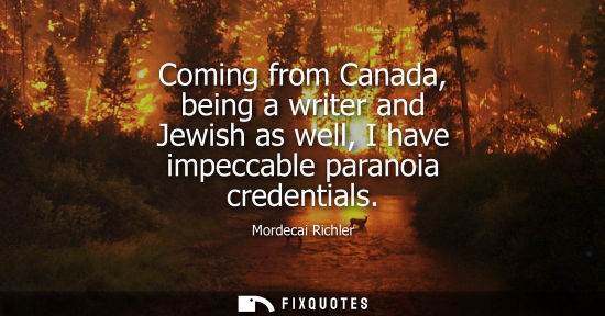 Small: Coming from Canada, being a writer and Jewish as well, I have impeccable paranoia credentials