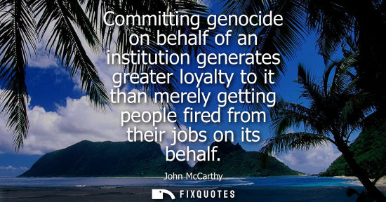 Small: Committing genocide on behalf of an institution generates greater loyalty to it than merely getting peo