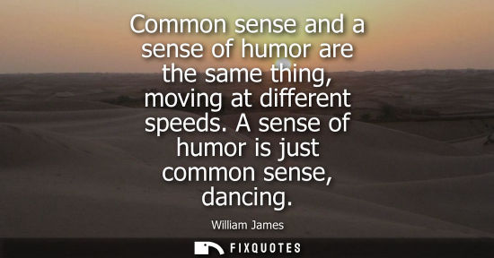 Small: Common sense and a sense of humor are the same thing, moving at different speeds. A sense of humor is j