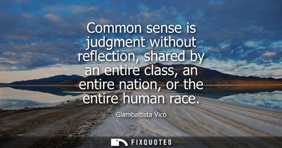 Small: Common sense is judgment without reflection, shared by an entire class, an entire nation, or the entire