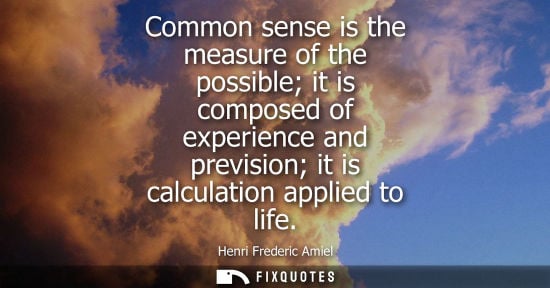 Small: Common sense is the measure of the possible it is composed of experience and prevision it is calculatio