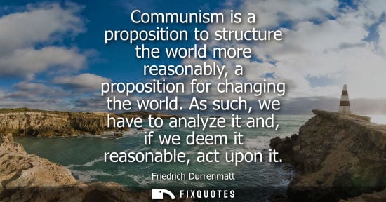 Small: Communism is a proposition to structure the world more reasonably, a proposition for changing the world.