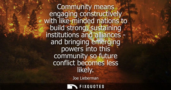 Small: Community means engaging constructively with like-minded nations to build strong, sustaining institutio