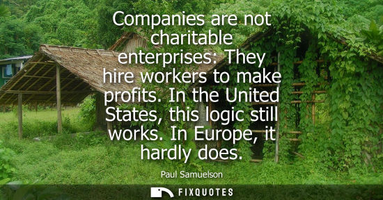 Small: Companies are not charitable enterprises: They hire workers to make profits. In the United States, this