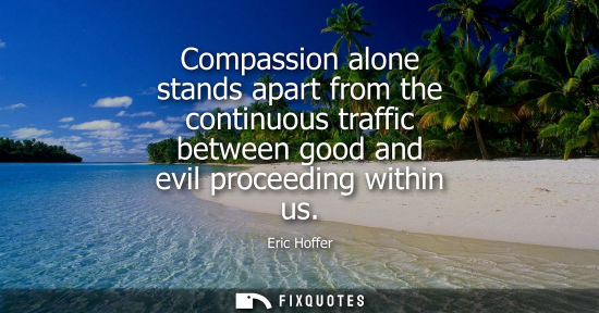 Small: Compassion alone stands apart from the continuous traffic between good and evil proceeding within us