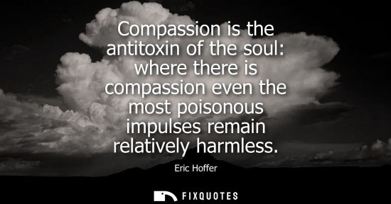 Small: Compassion is the antitoxin of the soul: where there is compassion even the most poisonous impulses rem