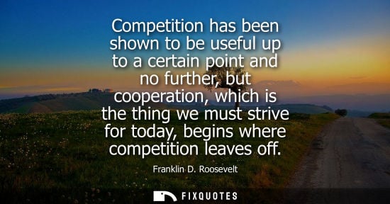 Small: Competition has been shown to be useful up to a certain point and no further, but cooperation, which is the th