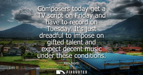 Small: Composers today get a TV script on Friday and have to record on Tuesday. Its just dreadful to impose on