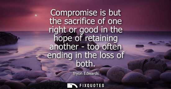 Small: Compromise is but the sacrifice of one right or good in the hope of retaining another - too often endin