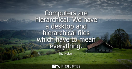 Small: Computers are hierarchical. We have a desktop and hierarchical files which have to mean everything