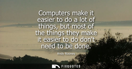 Small: Computers make it easier to do a lot of things, but most of the things they make it easier to do dont need to 