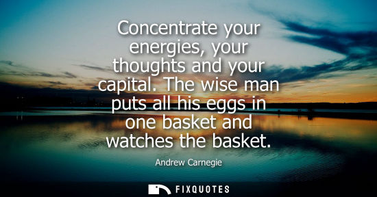 Small: Concentrate your energies, your thoughts and your capital. The wise man puts all his eggs in one basket