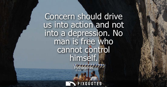 Small: Concern should drive us into action and not into a depression. No man is free who cannot control himself
