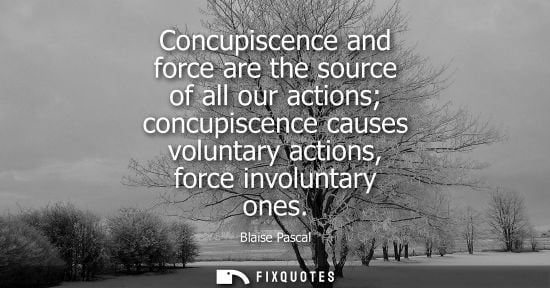 Small: Concupiscence and force are the source of all our actions concupiscence causes voluntary actions, force