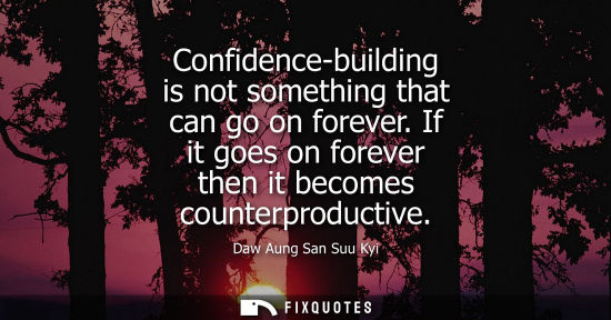 Small: Confidence-building is not something that can go on forever. If it goes on forever then it becomes coun