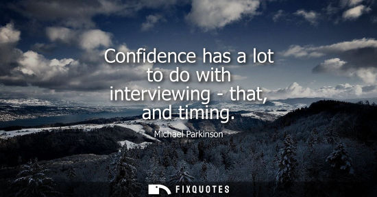 Small: Confidence has a lot to do with interviewing - that, and timing