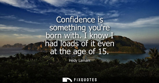 Small: Confidence is something youre born with. I know I had loads of it even at the age of 15