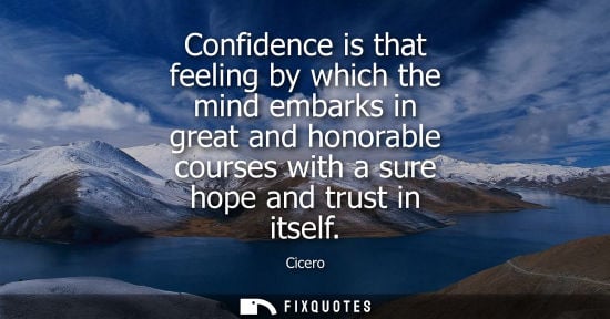 Small: Confidence is that feeling by which the mind embarks in great and honorable courses with a sure hope and trust