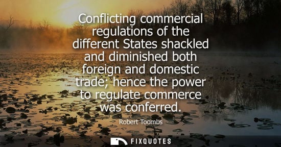 Small: Conflicting commercial regulations of the different States shackled and diminished both foreign and domestic t