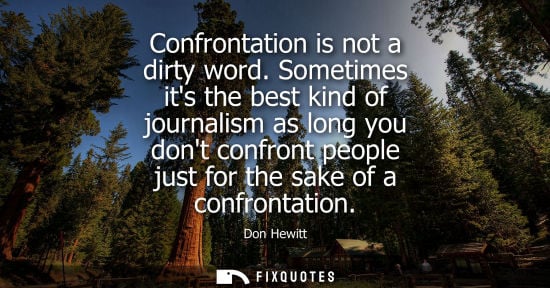 Small: Confrontation is not a dirty word. Sometimes its the best kind of journalism as long you dont confront 