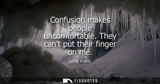 Small: Confusion makes people uncomfortable. They cant put their finger on me