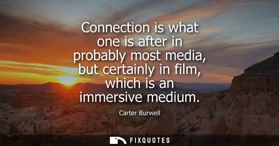 Small: Connection is what one is after in probably most media, but certainly in film, which is an immersive me