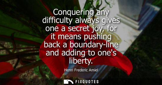 Small: Conquering any difficulty always gives one a secret joy, for it means pushing back a boundary-line and adding 