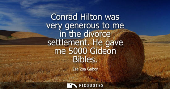 Small: Conrad Hilton was very generous to me in the divorce settlement. He gave me 5000 Gideon Bibles