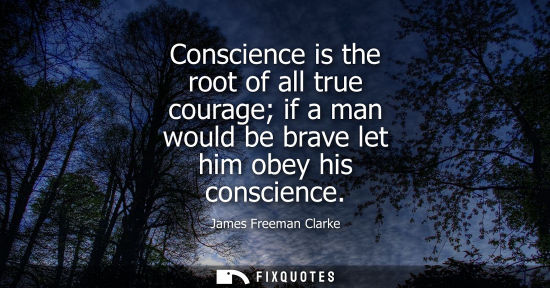 Small: Conscience is the root of all true courage if a man would be brave let him obey his conscience