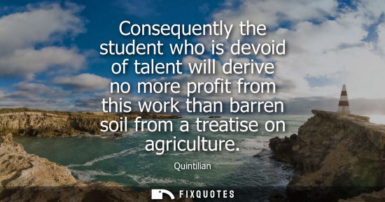 Small: Consequently the student who is devoid of talent will derive no more profit from this work than barren 