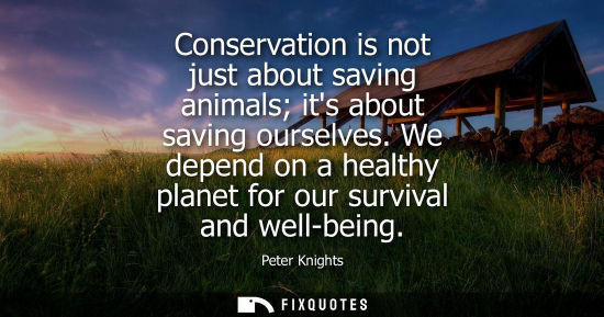 Small: Conservation is not just about saving animals its about saving ourselves. We depend on a healthy planet for ou