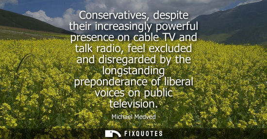 Small: Conservatives, despite their increasingly powerful presence on cable TV and talk radio, feel excluded a